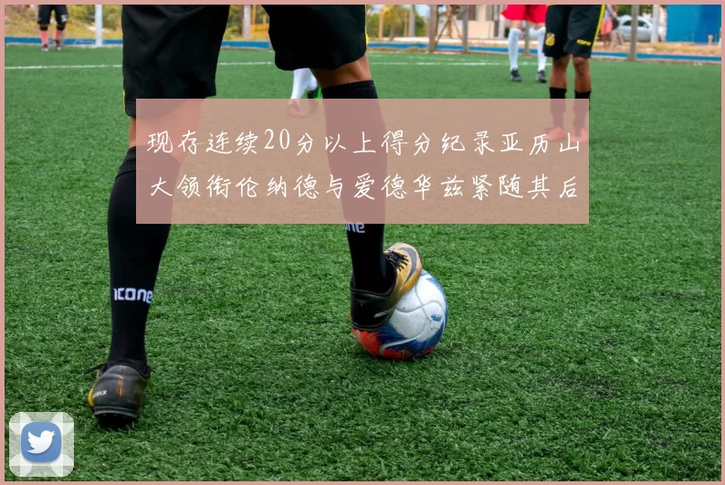 现存连续20分以上得分纪录亚历山大领衔伦纳德与爱德华兹紧随其后