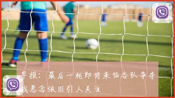 早报：最后一轮即将来临各队争夺战悬念依旧引人关注