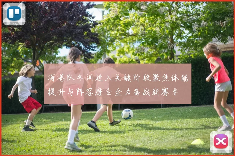 海港队冬训进入关键阶段聚焦体能提升与阵容磨合全力备战新赛季