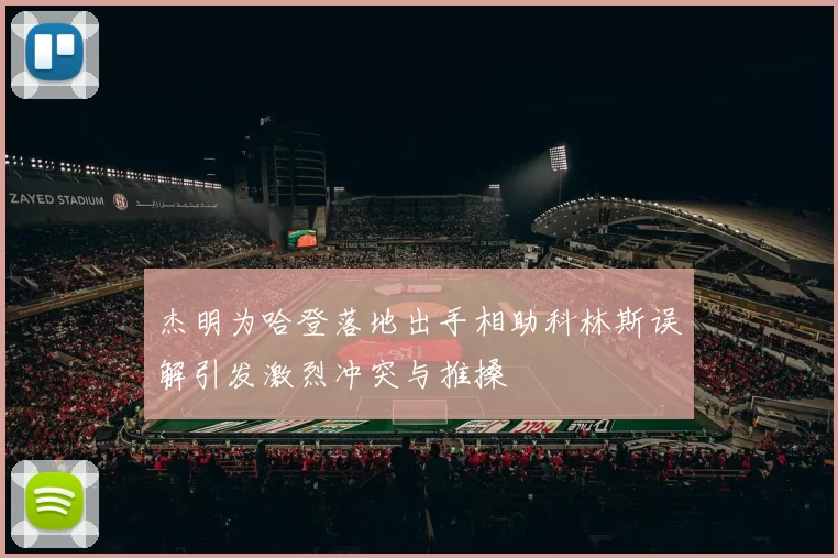 杰明为哈登落地出手相助科林斯误解引发激烈冲突与推搡