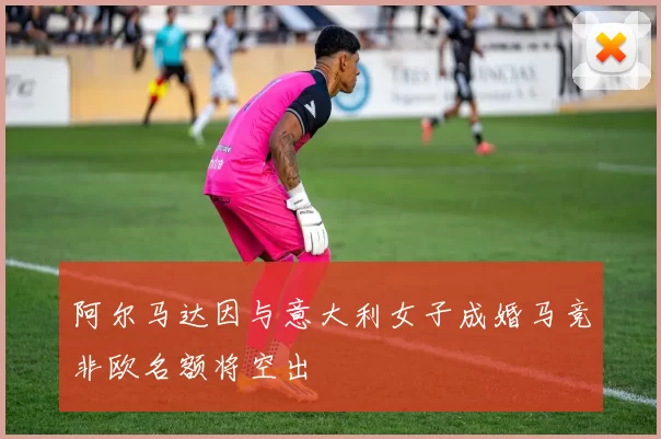 阿尔马达因与意大利女子成婚马竞非欧名额将空出