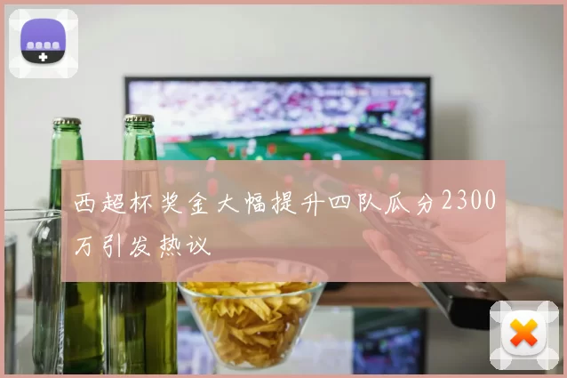 西超杯奖金大幅提升四队瓜分2300万引发热议